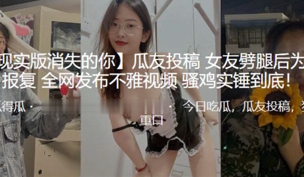 现实版消失的你女友噼腿后为求报复全网发布不雅视频
