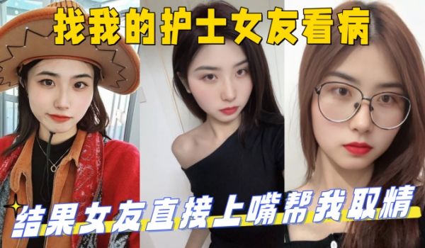 找我的护士女友看病结果女友直接上嘴帮我取精最后直