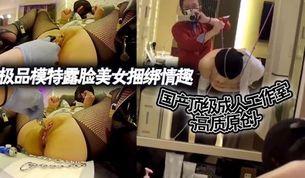 国产顶级成人工作室高质原创极品模特露脸美女捆绑情