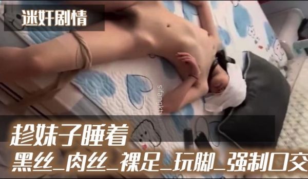 迷奸剧情_趁妹子睡着_黑丝_肉丝_裸足_玩脚_强