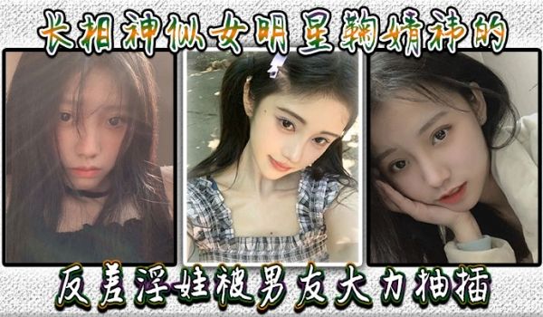 长相神似女明星鞠婧祎的反差淫娃被男友大力抽插直接