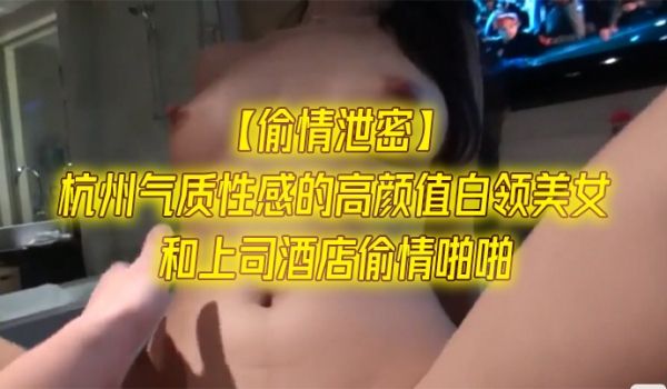 偷情泄密杭州气质性感的高颜值白领美女和上司酒店偷
