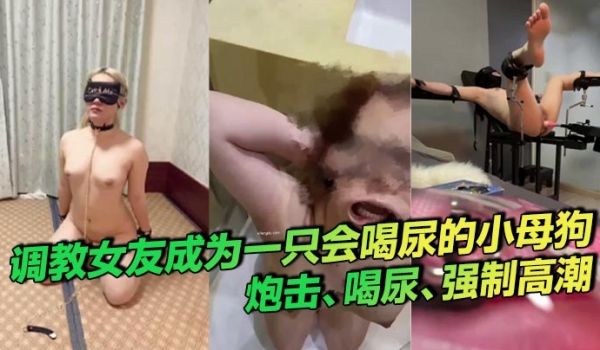 调教女友成为一只会喝尿的小母狗_炮击喝尿强制高潮