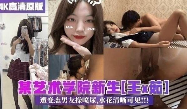最新校园泄密某艺术学院新生王x茹遭变态男友操喷尿