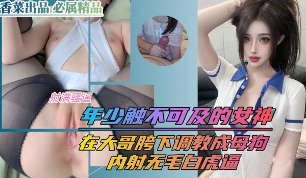 年少触不可及的女神在大哥胯下调教成母狗内射无毛白