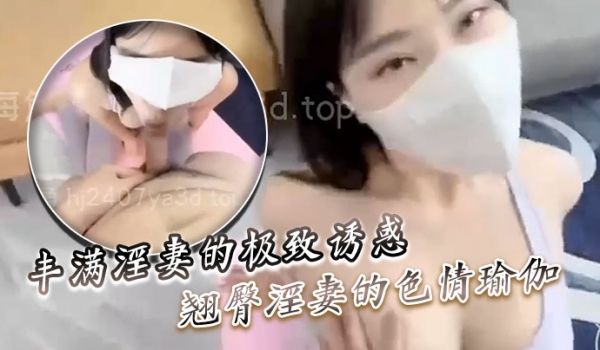 丰满淫妻的极致诱惑翘臀淫妻的色情瑜伽湿淫交缠的有