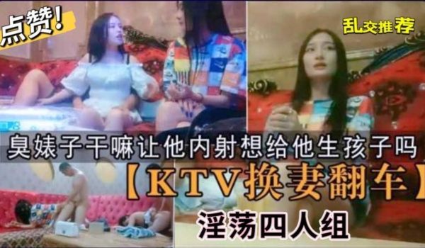 KTV换妻翻车你个干嘛让他想给他生孩子吗兄弟喝高