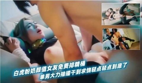白虎粉奶颜值女友免费排精桶单男大力抽插干到求烧轻