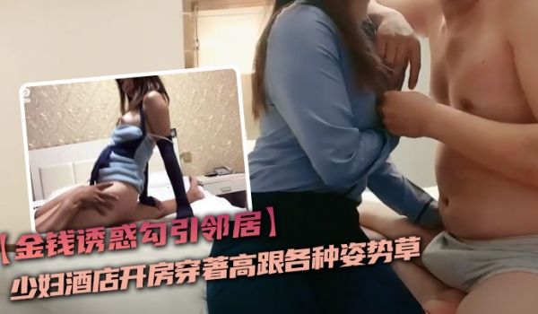 金钱诱惑勾引邻居少妇酒店开房穿着高跟各种姿势草