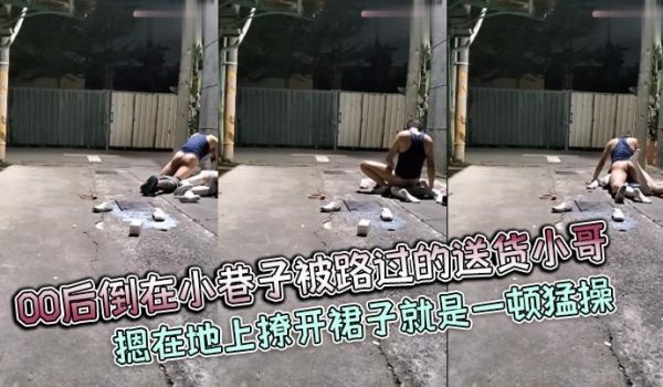 00后倒在小巷子被路过的送货小哥摁在地上撩开裙子