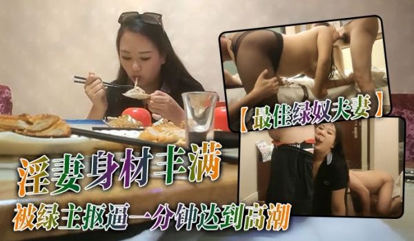 最佳绿奴夫妻淫妻身材丰满被绿主抠逼一分钟达到高潮