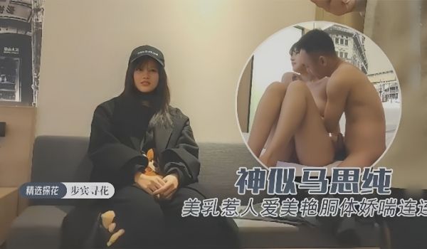 【探花精选】约操极品外围神似马思纯一对美乳惹人爱