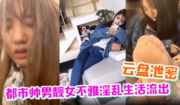 云盘泄密都市帅男靓女不雅淫乱生活流出高颜值美足时
