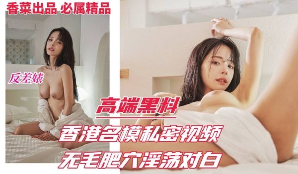高端黑料反差婊香港名模私密视频流出无毛肥穴淫荡对
