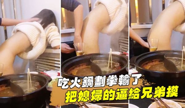 吃火锅划拳输了把媳妇的逼给兄弟摸还问我媳妇下面湿