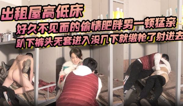 出租屋高低床好久不见面的偷情肥胖男一顿猛亲趴下裤