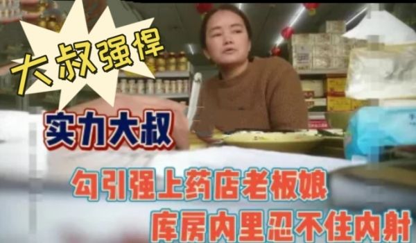 大叔强悍勾引又强上药店老板娘内射