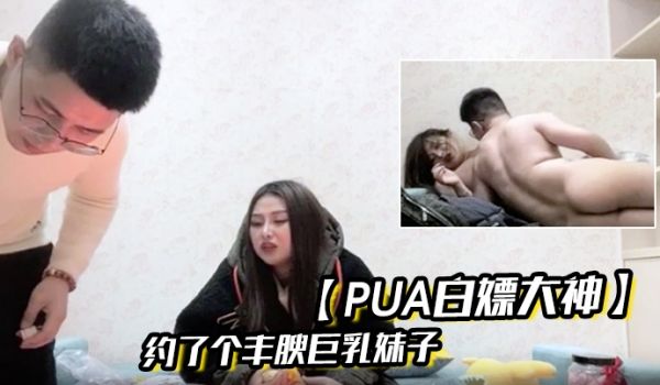Pua白嫖大神约了个丰腴巨乳妹子喝酒想强上被疯狂