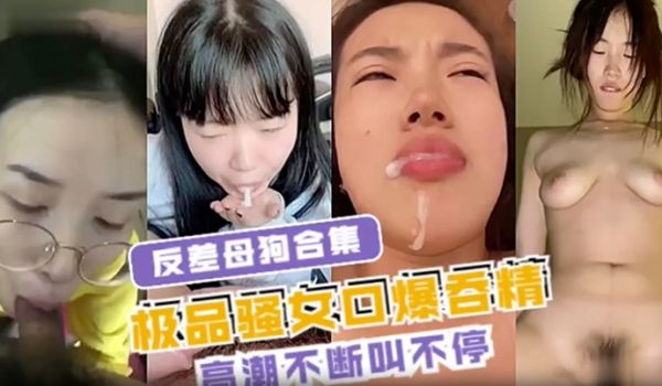 反差母狗合集极品骚女口爆吞精高潮不断叫不停