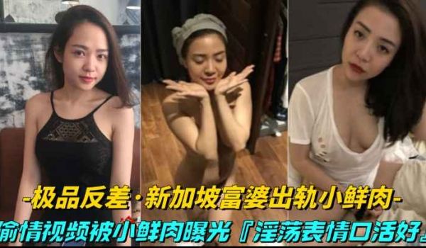 极品反差-新加坡富婆出轨小鲜肉偷情视频被小鲜肉曝