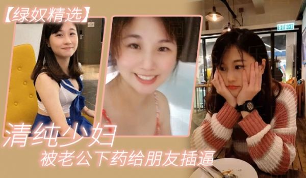 绿奴精选清纯少妇被老公下药给朋友插逼