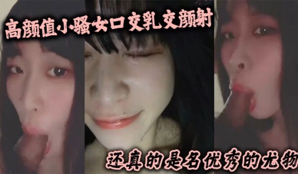 高颜值小骚女口交乳交颜射啥都来了还真的是名优秀的