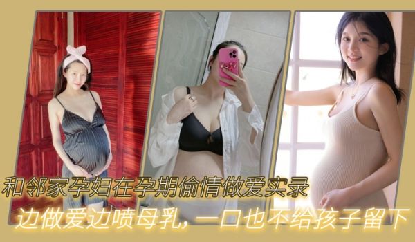 和邻家孕妇在孕期偷情做爱实录只顾自己爽边做爱边喷