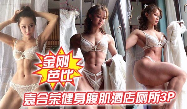 金刚芭比袁合荣健身腹肌酒店厕所3P