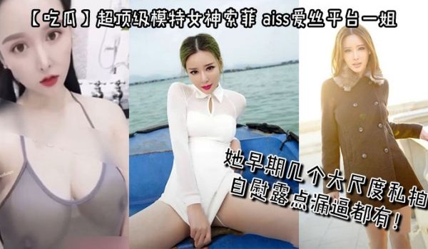 【吃瓜】超顶级模特女神索菲，aiss爱丝平台一姐