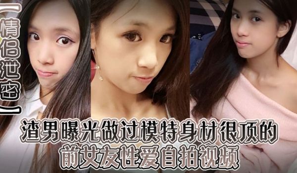 情侣泄密渣男曝光做过模特身材很顶的前女友性爱自拍