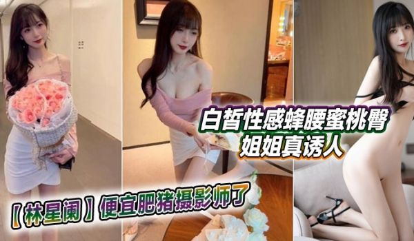 【林星阑】便宜肥猪摄影师了，白皙性感蜂腰蜜桃臀姐