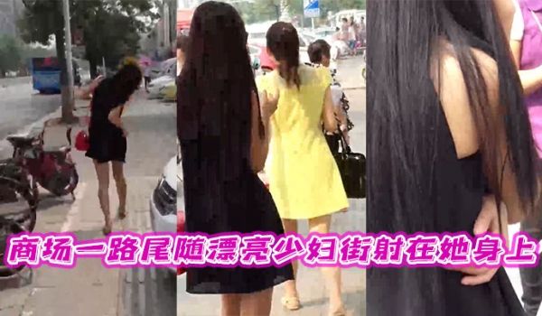商场一路尾随漂亮少妇街射在她身上