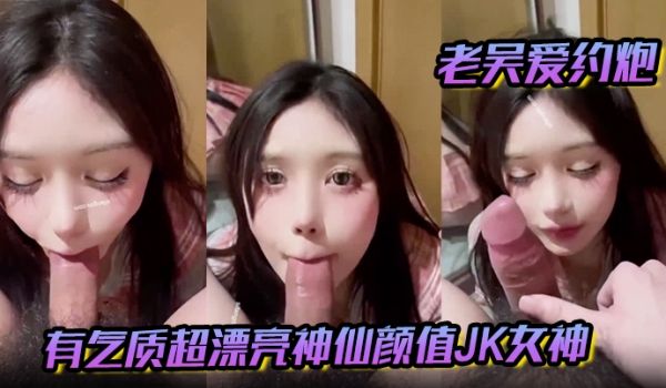 【老吴爱约炮】有气质超漂亮神仙颜值JK女神 有一