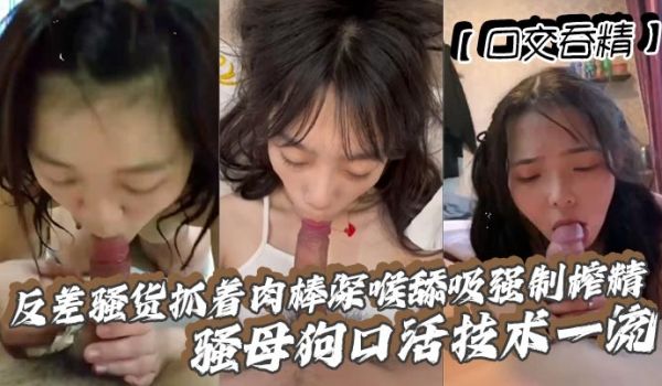 【口交吞精】反差骚货抓着肉棒深喉舔吸强制榨精 骚