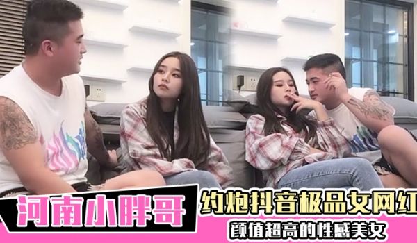 【河南小胖哥】约炮抖音极品女网红颜值超高的性感美