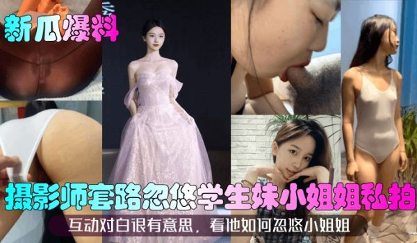 【新瓜爆料】摄影师套路忽悠学生妹小姐姐私拍！互动