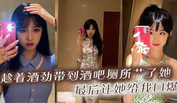 趁着酒劲带到酒吧厕所艹了她，最后让她给我口爆