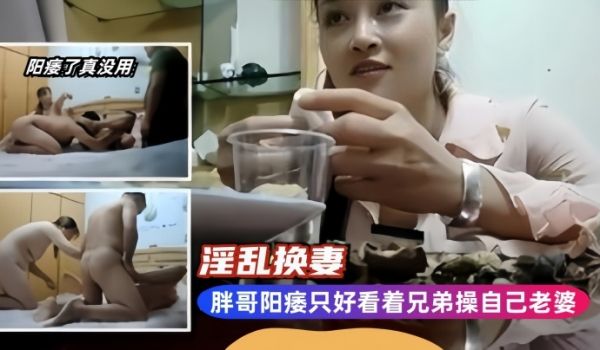 淫乱换妻胖哥阳痿只好看着兄弟操自己老婆