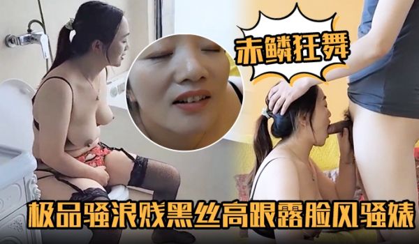 【赤鳞狂舞】极品骚浪贱黑丝高跟露脸风骚婊妹口交大