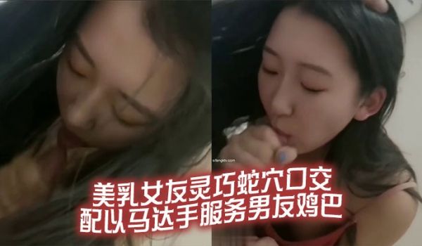 美乳女友灵巧蛇穴口交 配以马达手服务男友鸡巴