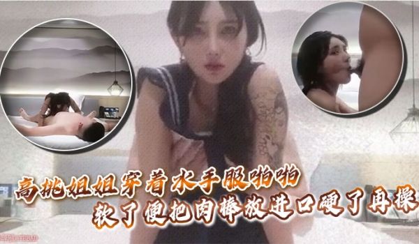 高挑姐姐穿着水手服啪啪，软了便把肉棒放进口硬了再