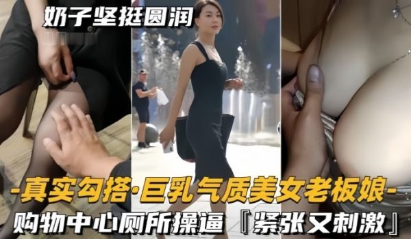 真实勾搭巨乳气质美女老板奶子坚挺圆润购物中心厕所