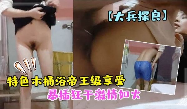 大兵探良特色木桶浴帝王级享受漂亮小少妇贴心擦拭亮