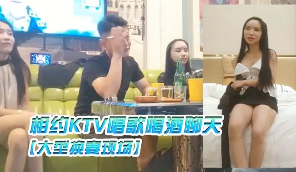 大型换妻现场三对夫妻相约KTV唱歌喝酒聊天各自讲