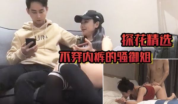 【探花精选】不穿内裤的骚御姐 性格活泼在床上深喉