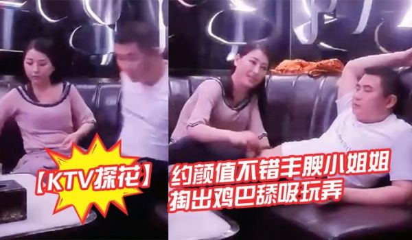 KTV探花约颜值不错丰腴小姐姐暧昧氛围妹子主动掏