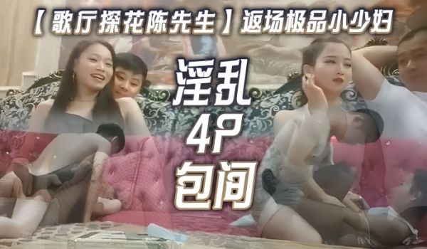 歌厅探花陈先生返场极品小少妇淫乱4P包间灯红酒绿