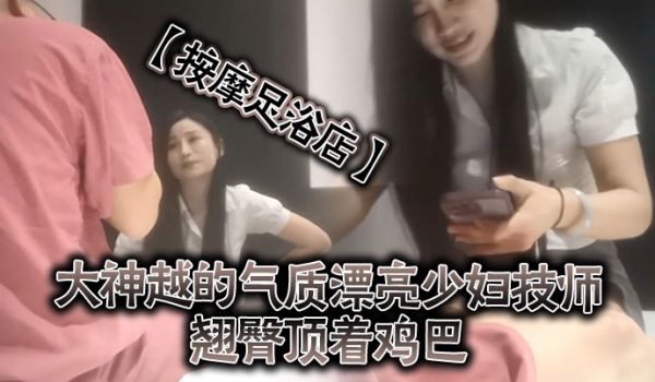 按摩足浴店越来越大胆开放了大神越的气质漂亮少妇技