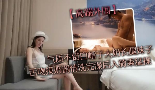 高端外围气质不错白帽子大奶长腿妹子舌吻摸奶调情洗