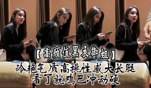 高颜值黑衣御姐冷艳气质高挑性感大长腿看了就鸡巴冲